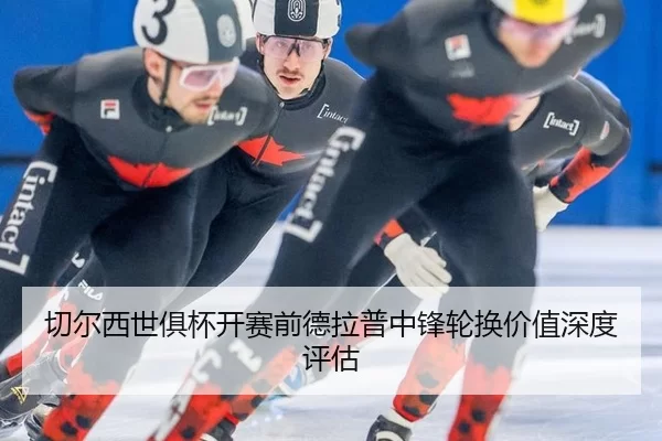 切尔西世俱杯开赛前德拉普中锋轮换价值深度评估